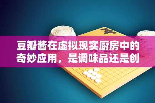 豆瓣酱在虚拟现实厨房中的奇妙应用，是调味品还是创新食材？