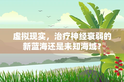 虚拟现实，治疗神经衰弱的新蓝海还是未知海域？