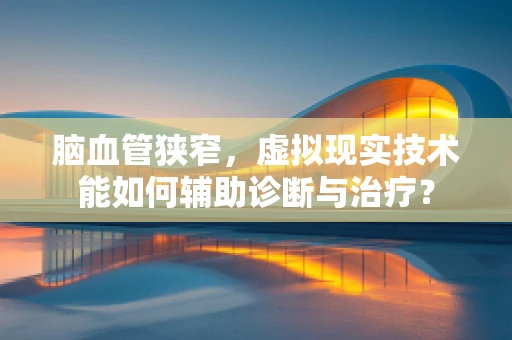 脑血管狭窄，虚拟现实技术能如何辅助诊断与治疗？