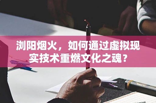 浏阳烟火，如何通过虚拟现实技术重燃文化之魂？