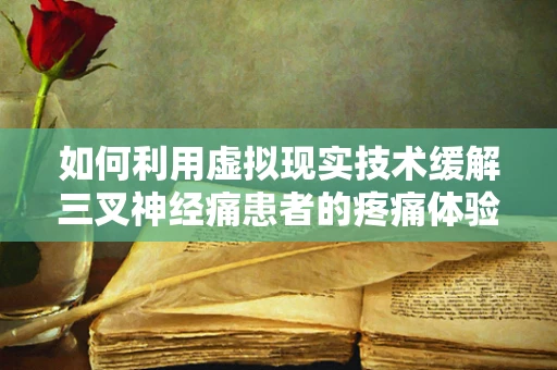 如何利用虚拟现实技术缓解三叉神经痛患者的疼痛体验？