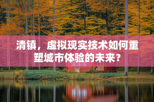 清镇，虚拟现实技术如何重塑城市体验的未来？