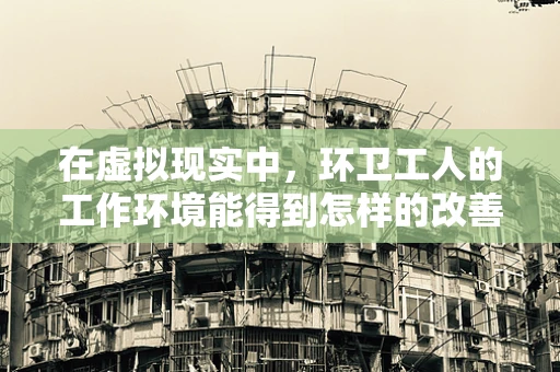 在虚拟现实中，环卫工人的工作环境能得到怎样的改善？