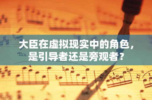 大臣在虚拟现实中的角色，是引导者还是旁观者？