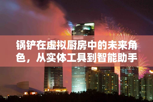 锅铲在虚拟厨房中的未来角色，从实体工具到智能助手？