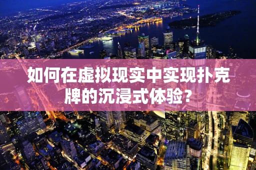 如何在虚拟现实中实现扑克牌的沉浸式体验？