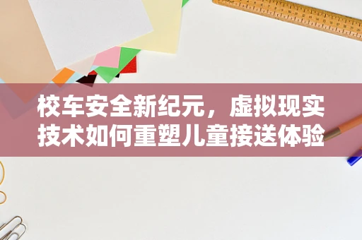 校车安全新纪元，虚拟现实技术如何重塑儿童接送体验？