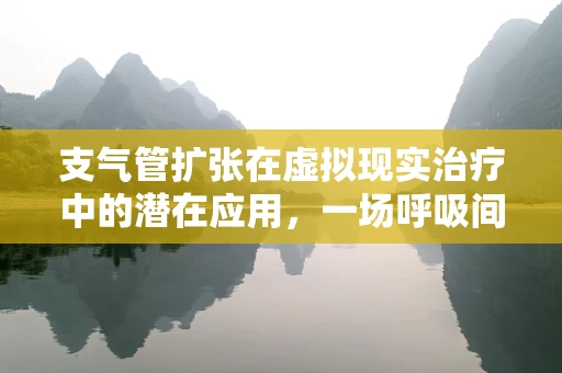 支气管扩张在虚拟现实治疗中的潜在应用，一场呼吸间的革新？