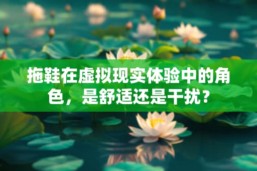拖鞋在虚拟现实体验中的角色，是舒适还是干扰？