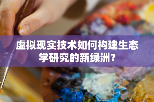 虚拟现实技术如何构建生态学研究的新绿洲？