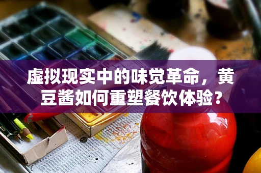 虚拟现实中的味觉革命，黄豆酱如何重塑餐饮体验？