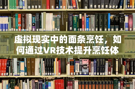 虚拟现实中的面条烹饪，如何通过VR技术提升烹饪体验？