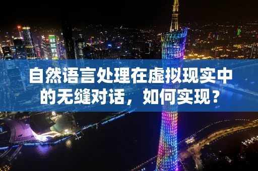 自然语言处理在虚拟现实中的无缝对话，如何实现？
