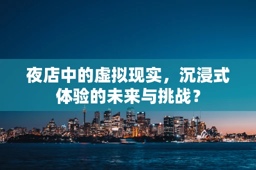 夜店中的虚拟现实，沉浸式体验的未来与挑战？