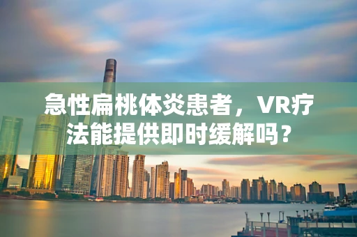 急性扁桃体炎患者，VR疗法能提供即时缓解吗？