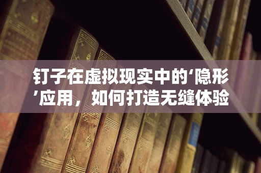 钉子在虚拟现实中的‘隐形’应用，如何打造无缝体验？