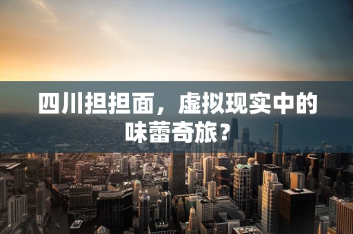 四川担担面，虚拟现实中的味蕾奇旅？