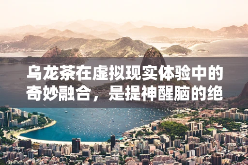 乌龙茶在虚拟现实体验中的奇妙融合，是提神醒脑的绝配，还是沉浸式体验的干扰因素？