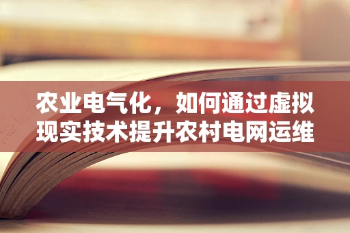 农业电气化，如何通过虚拟现实技术提升农村电网运维效率？