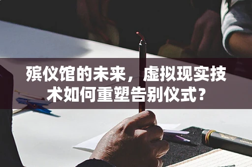 殡仪馆的未来，虚拟现实技术如何重塑告别仪式？