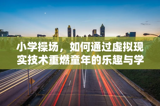 小学操场，如何通过虚拟现实技术重燃童年的乐趣与学习动力？