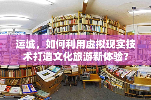 运城，如何利用虚拟现实技术打造文化旅游新体验？