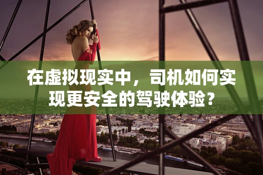 在虚拟现实中，司机如何实现更安全的驾驶体验？