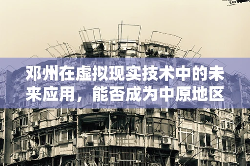 邓州在虚拟现实技术中的未来应用，能否成为中原地区的创新高地？