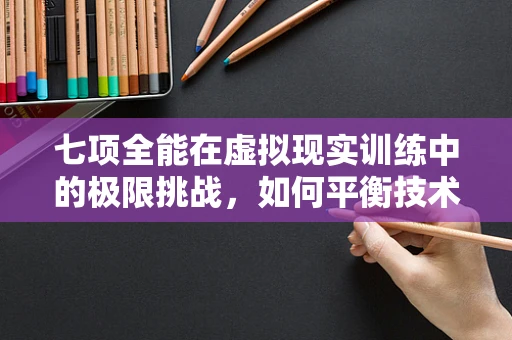 七项全能在虚拟现实训练中的极限挑战，如何平衡技术与人体极限？