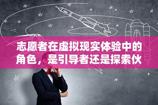 志愿者在虚拟现实体验中的角色，是引导者还是探索伙伴？