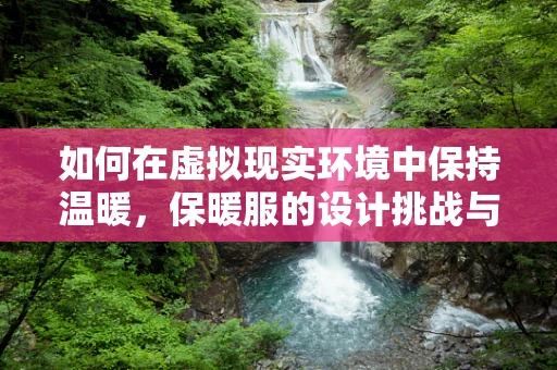如何在虚拟现实环境中保持温暖，保暖服的设计挑战与解决方案