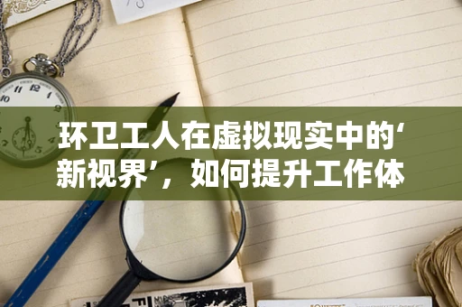 环卫工人在虚拟现实中的‘新视界’，如何提升工作体验与效率？