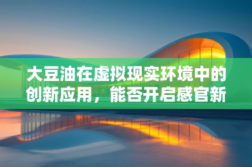 大豆油在虚拟现实环境中的创新应用，能否开启感官新纪元？