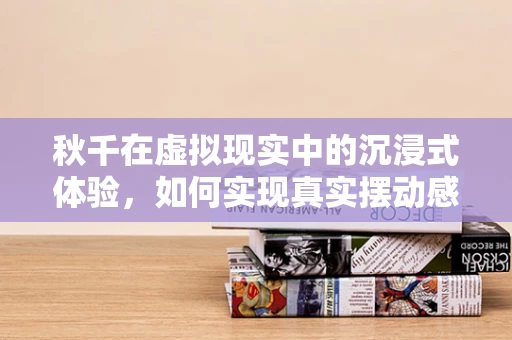 秋千在虚拟现实中的沉浸式体验，如何实现真实摆动感？