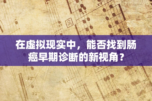 在虚拟现实中，能否找到肠癌早期诊断的新视角？