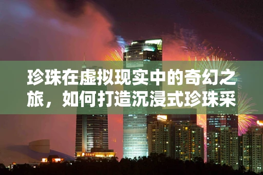 珍珠在虚拟现实中的奇幻之旅，如何打造沉浸式珍珠采集体验？