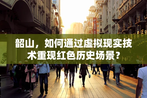 韶山，如何通过虚拟现实技术重现红色历史场景？