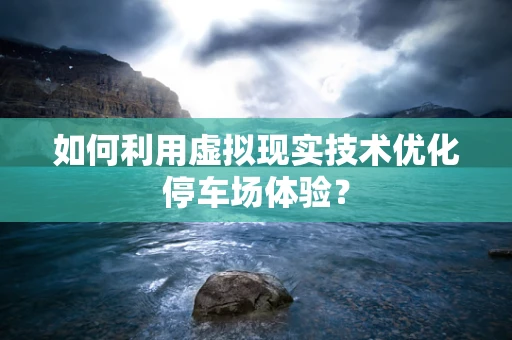 如何利用虚拟现实技术优化停车场体验？