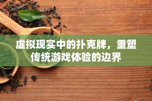 虚拟现实中的扑克牌，重塑传统游戏体验的边界