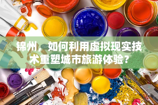 锦州，如何利用虚拟现实技术重塑城市旅游体验？