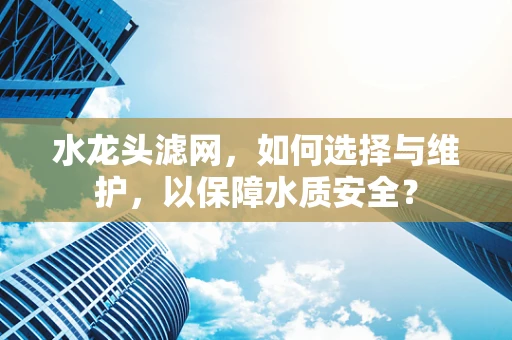 水龙头滤网，如何选择与维护，以保障水质安全？