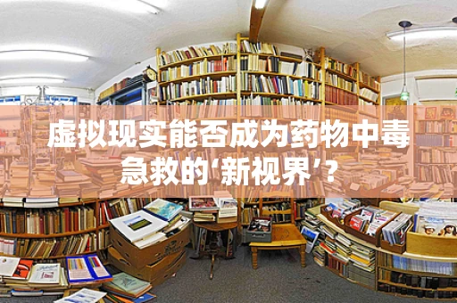 虚拟现实能否成为药物中毒急救的‘新视界’？