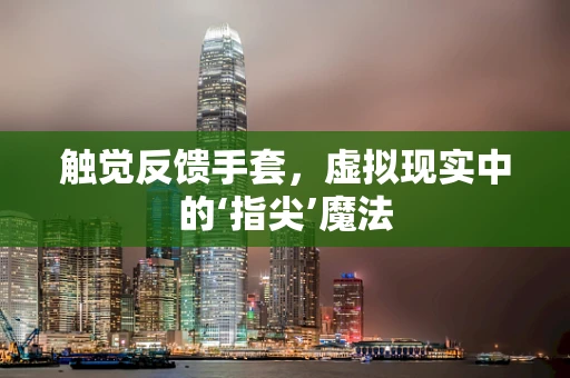 触觉反馈手套，虚拟现实中的‘指尖’魔法
