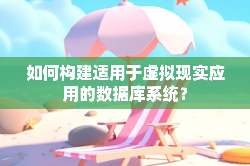 如何构建适用于虚拟现实应用的数据库系统？