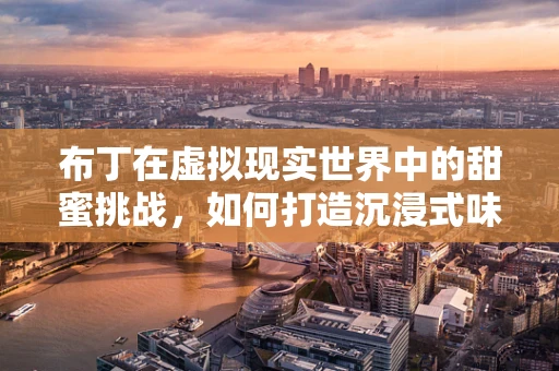 布丁在虚拟现实世界中的甜蜜挑战，如何打造沉浸式味觉体验？