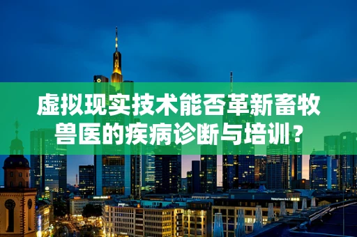 虚拟现实技术能否革新畜牧兽医的疾病诊断与培训？