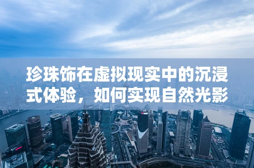 珍珠饰在虚拟现实中的沉浸式体验，如何实现自然光影交互？
