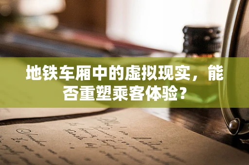 地铁车厢中的虚拟现实，能否重塑乘客体验？