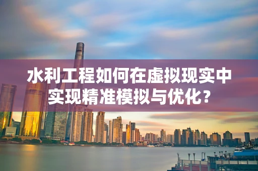 水利工程如何在虚拟现实中实现精准模拟与优化？