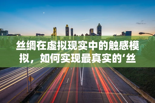 丝绸在虚拟现实中的触感模拟，如何实现最真实的‘丝滑’体验？